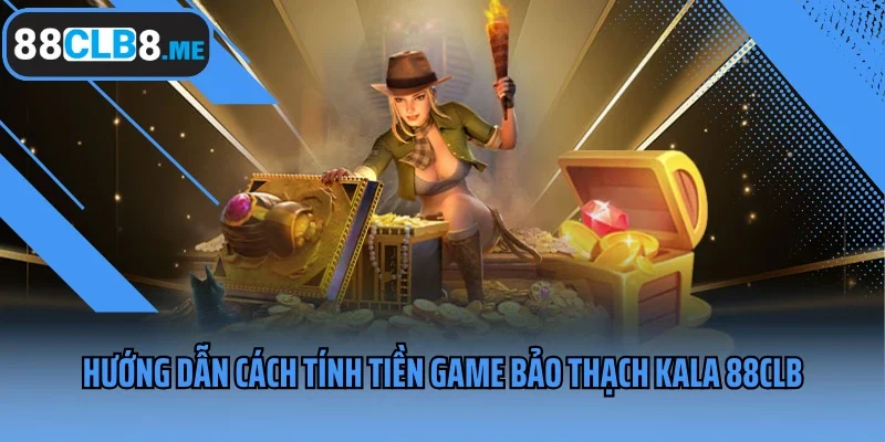 Hướng dẫn cách tính tiền game Bảo Thạch Kala 88CLB