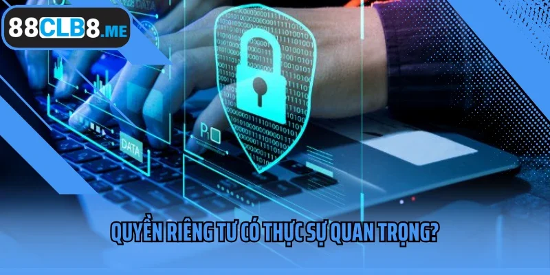 Quyền riêng tư có thực sự quan trọng?